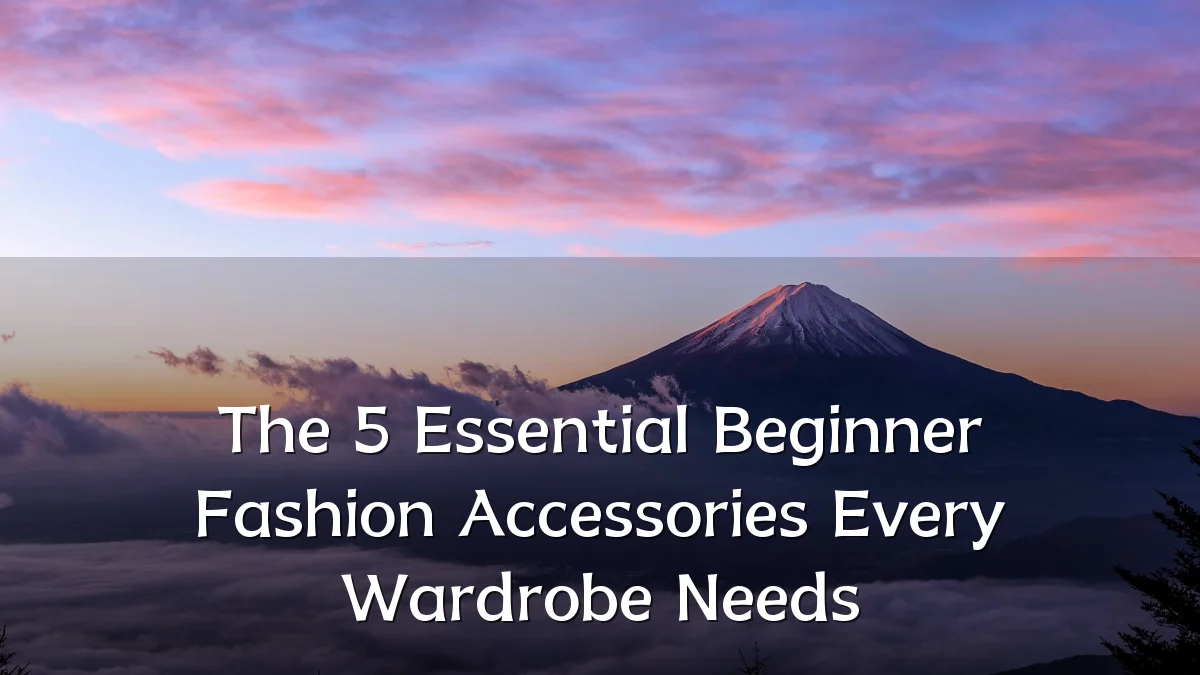 The 5 Essential Beginner Fashion Accessories Every Wardrobe Needs