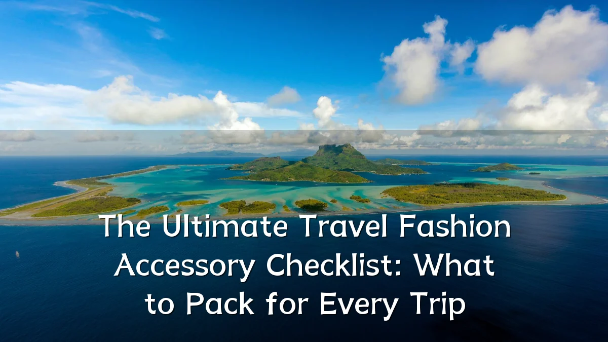 The Ultimate Travel Fashion Accessory Checklist: What to Pack for Every Trip
